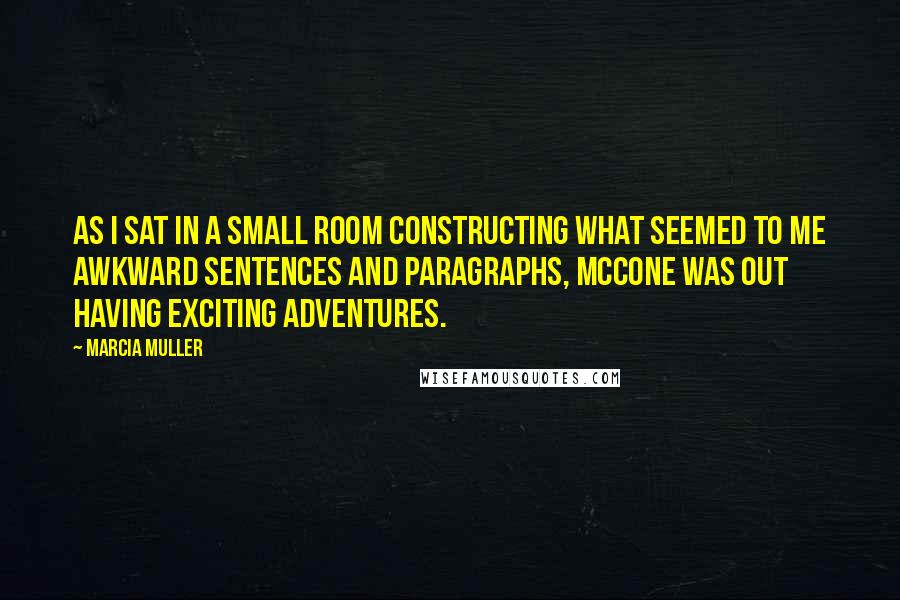 Marcia Muller Quotes: As I sat in a small room constructing what seemed to me awkward sentences and paragraphs, McCone was out having exciting adventures.