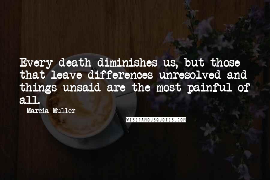Marcia Muller Quotes: Every death diminishes us, but those that leave differences unresolved and things unsaid are the most painful of all.