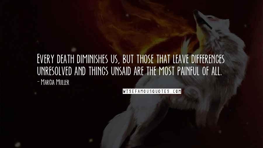 Marcia Muller Quotes: Every death diminishes us, but those that leave differences unresolved and things unsaid are the most painful of all.