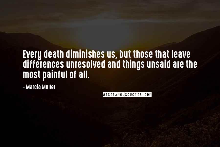Marcia Muller Quotes: Every death diminishes us, but those that leave differences unresolved and things unsaid are the most painful of all.