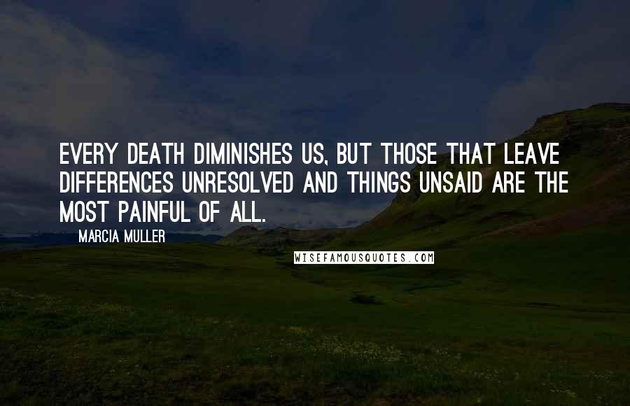 Marcia Muller Quotes: Every death diminishes us, but those that leave differences unresolved and things unsaid are the most painful of all.