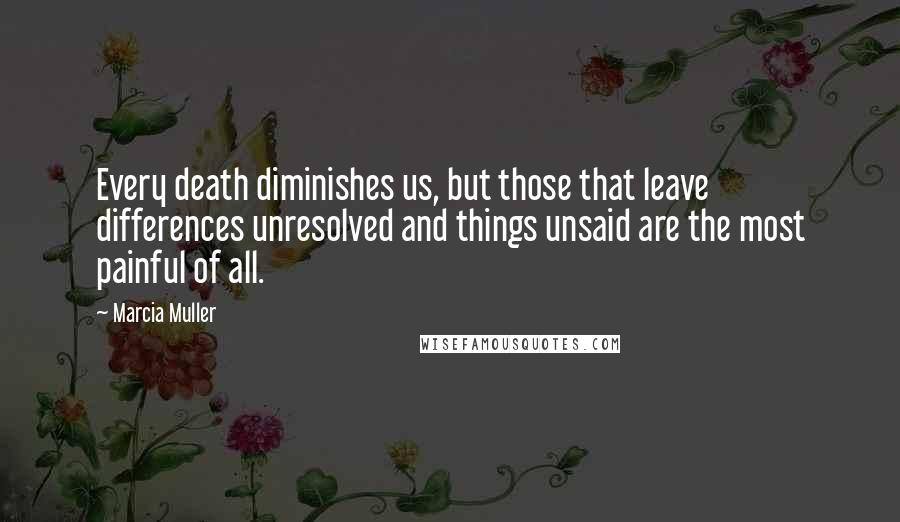 Marcia Muller Quotes: Every death diminishes us, but those that leave differences unresolved and things unsaid are the most painful of all.