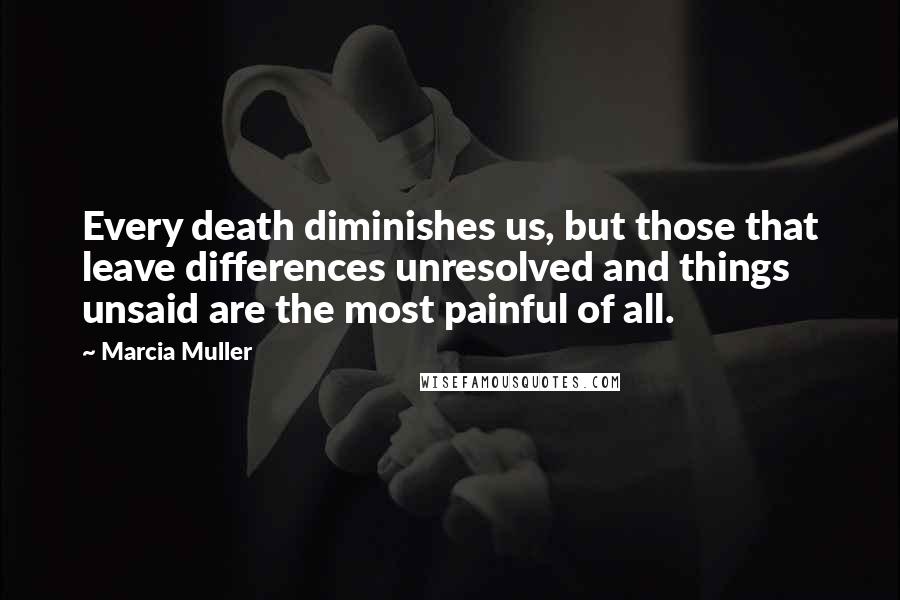 Marcia Muller Quotes: Every death diminishes us, but those that leave differences unresolved and things unsaid are the most painful of all.