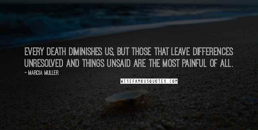 Marcia Muller Quotes: Every death diminishes us, but those that leave differences unresolved and things unsaid are the most painful of all.