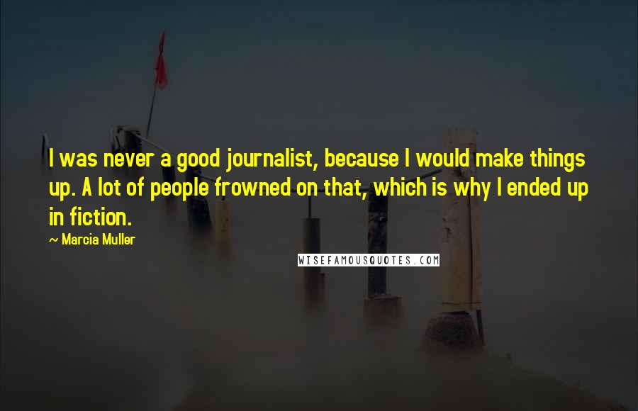 Marcia Muller Quotes: I was never a good journalist, because I would make things up. A lot of people frowned on that, which is why I ended up in fiction.