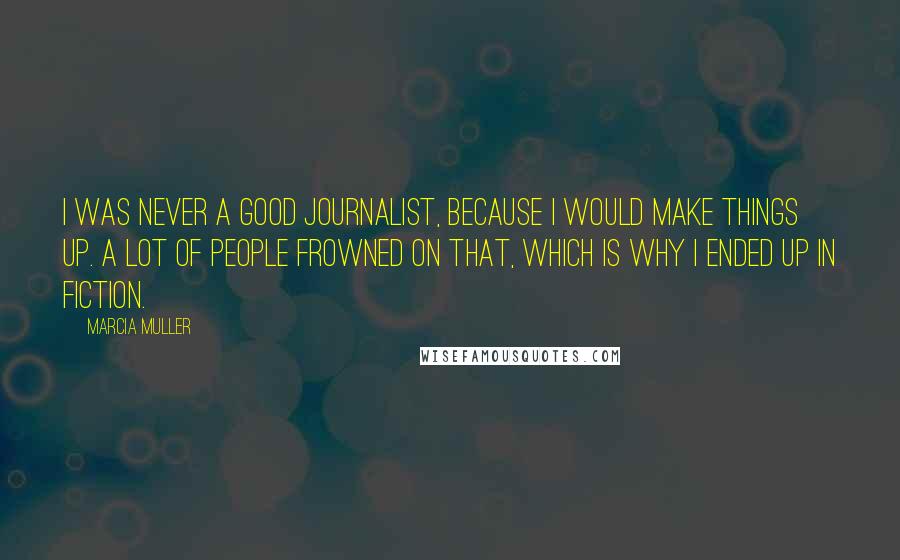 Marcia Muller Quotes: I was never a good journalist, because I would make things up. A lot of people frowned on that, which is why I ended up in fiction.