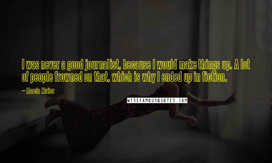 Marcia Muller Quotes: I was never a good journalist, because I would make things up. A lot of people frowned on that, which is why I ended up in fiction.