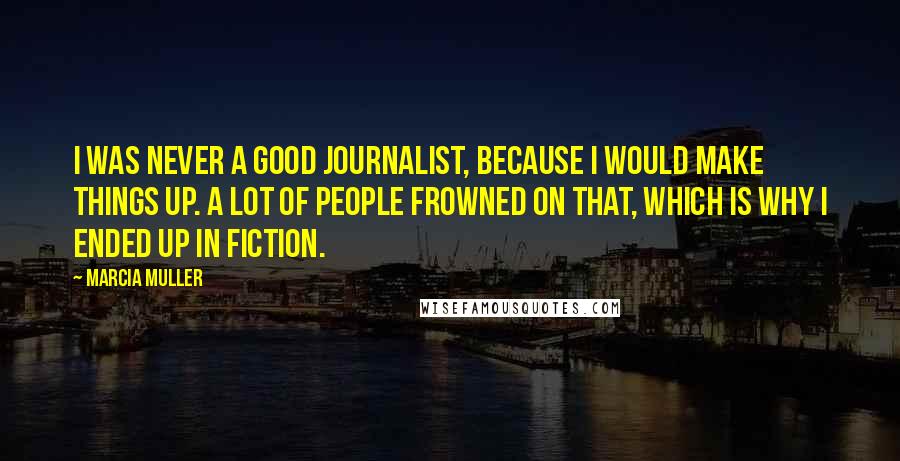 Marcia Muller Quotes: I was never a good journalist, because I would make things up. A lot of people frowned on that, which is why I ended up in fiction.