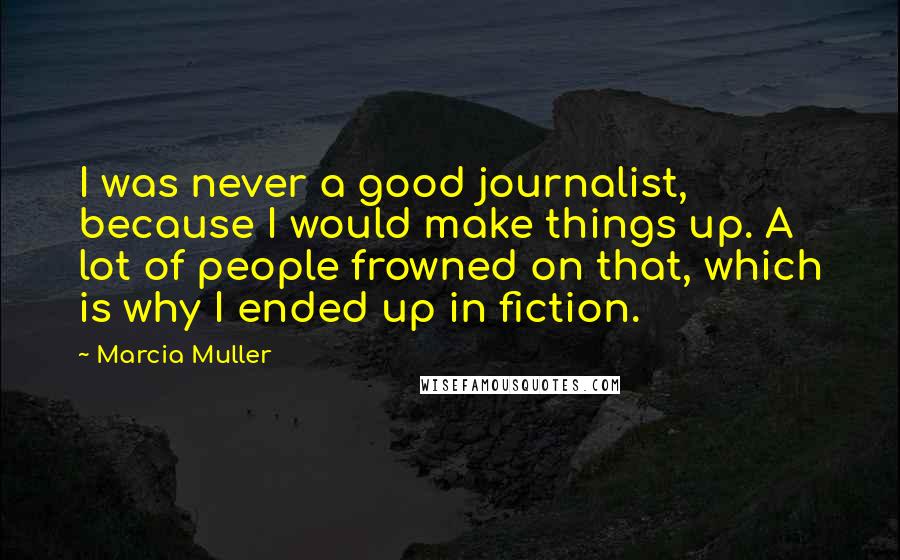 Marcia Muller Quotes: I was never a good journalist, because I would make things up. A lot of people frowned on that, which is why I ended up in fiction.