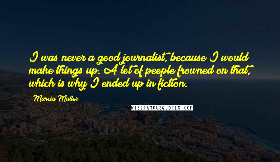 Marcia Muller Quotes: I was never a good journalist, because I would make things up. A lot of people frowned on that, which is why I ended up in fiction.