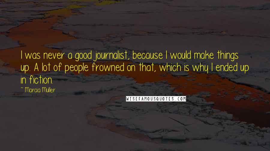 Marcia Muller Quotes: I was never a good journalist, because I would make things up. A lot of people frowned on that, which is why I ended up in fiction.