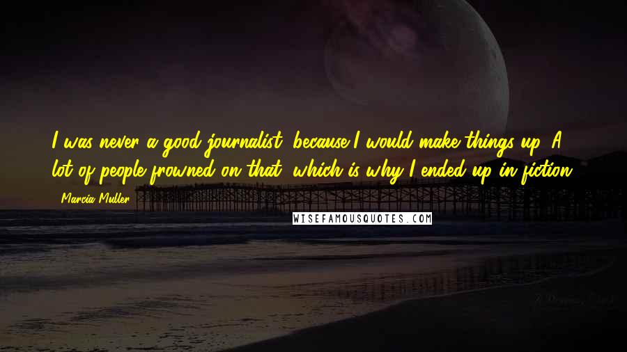 Marcia Muller Quotes: I was never a good journalist, because I would make things up. A lot of people frowned on that, which is why I ended up in fiction.