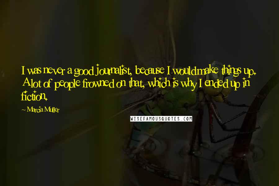 Marcia Muller Quotes: I was never a good journalist, because I would make things up. A lot of people frowned on that, which is why I ended up in fiction.