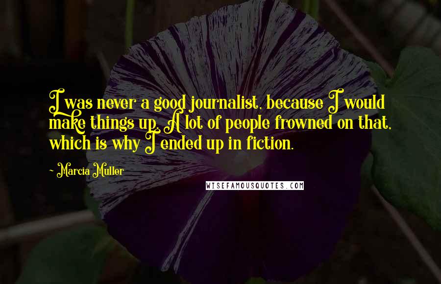 Marcia Muller Quotes: I was never a good journalist, because I would make things up. A lot of people frowned on that, which is why I ended up in fiction.