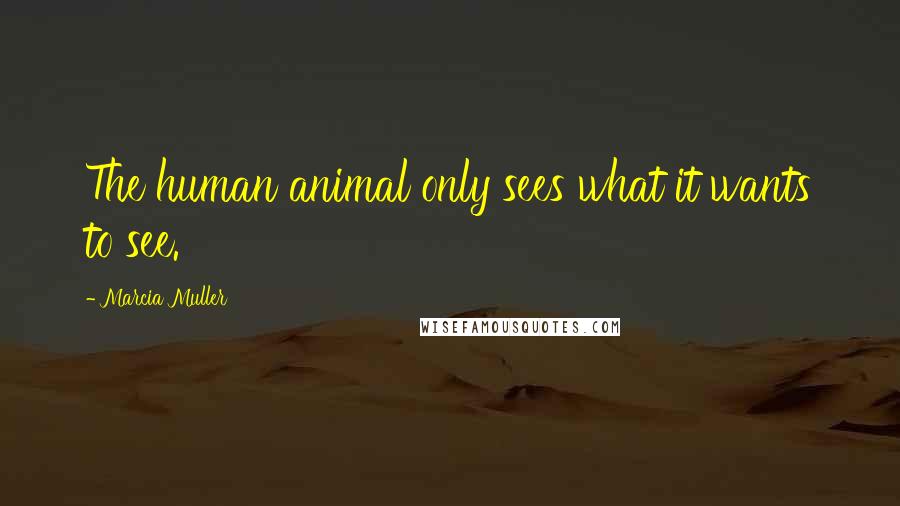 Marcia Muller Quotes: The human animal only sees what it wants to see.