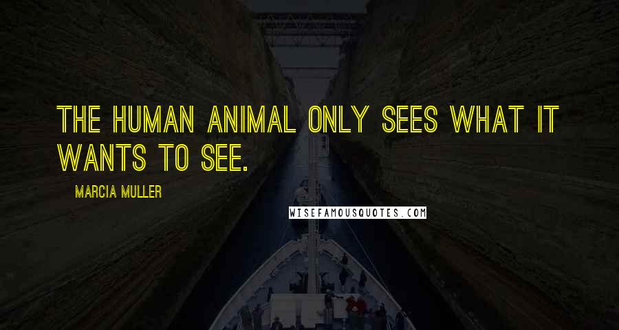 Marcia Muller Quotes: The human animal only sees what it wants to see.