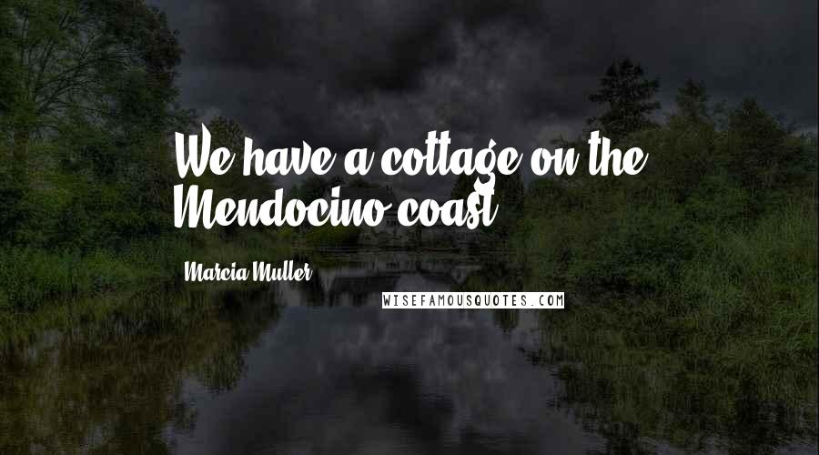 Marcia Muller Quotes: We have a cottage on the Mendocino coast.