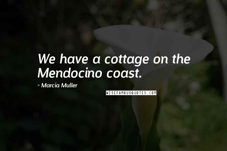 Marcia Muller Quotes: We have a cottage on the Mendocino coast.