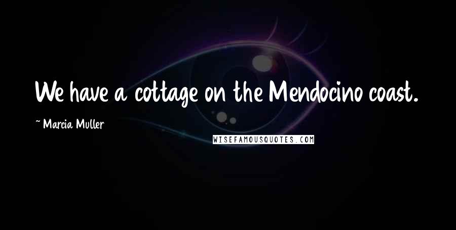 Marcia Muller Quotes: We have a cottage on the Mendocino coast.