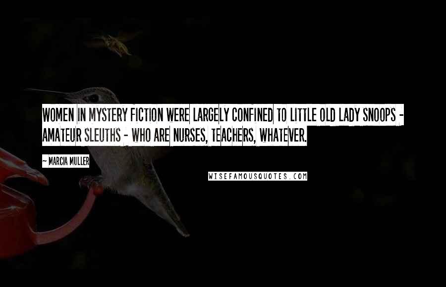Marcia Muller Quotes: Women in mystery fiction were largely confined to little old lady snoops - amateur sleuths - who are nurses, teachers, whatever.