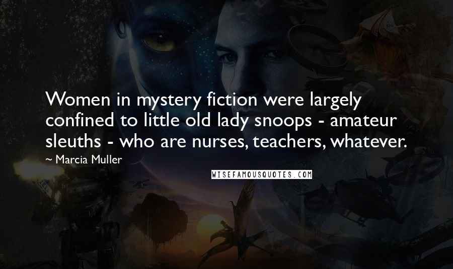 Marcia Muller Quotes: Women in mystery fiction were largely confined to little old lady snoops - amateur sleuths - who are nurses, teachers, whatever.