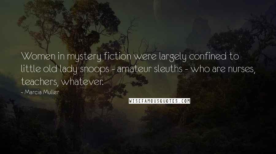 Marcia Muller Quotes: Women in mystery fiction were largely confined to little old lady snoops - amateur sleuths - who are nurses, teachers, whatever.