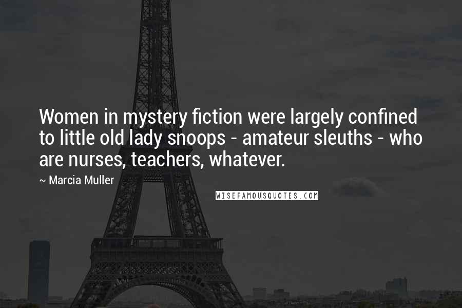 Marcia Muller Quotes: Women in mystery fiction were largely confined to little old lady snoops - amateur sleuths - who are nurses, teachers, whatever.