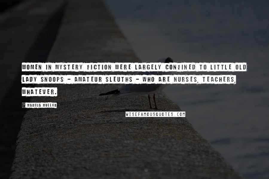 Marcia Muller Quotes: Women in mystery fiction were largely confined to little old lady snoops - amateur sleuths - who are nurses, teachers, whatever.