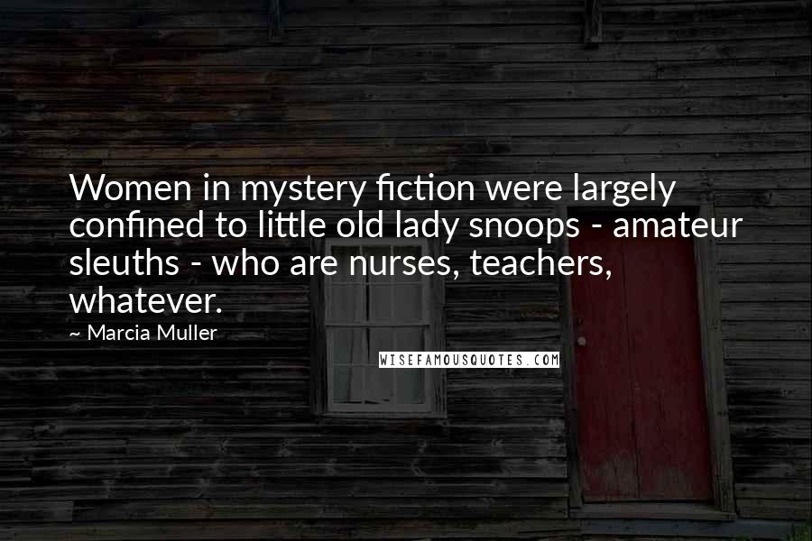 Marcia Muller Quotes: Women in mystery fiction were largely confined to little old lady snoops - amateur sleuths - who are nurses, teachers, whatever.