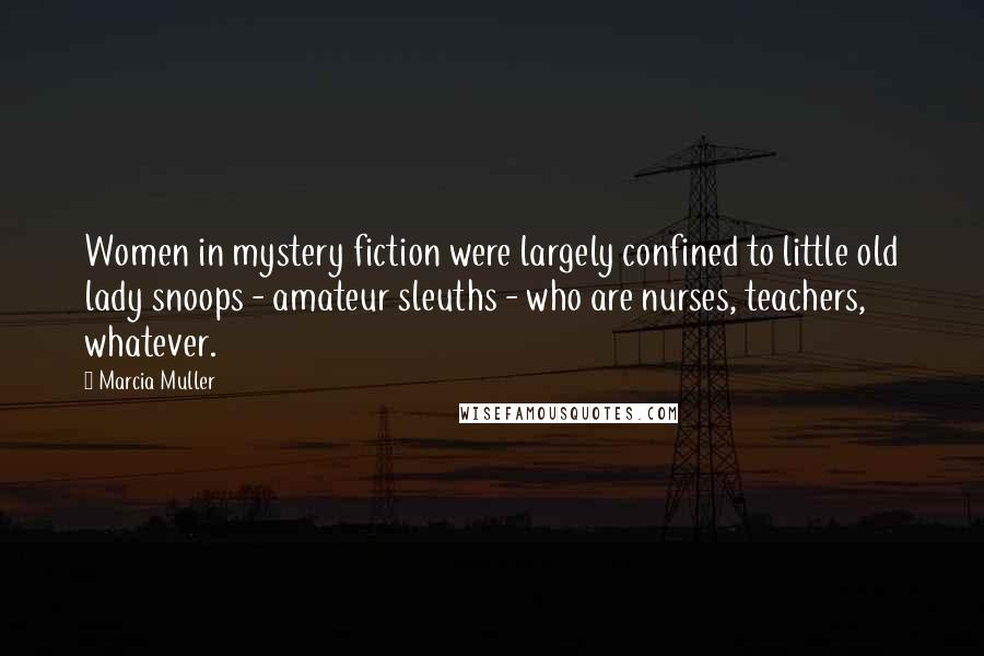 Marcia Muller Quotes: Women in mystery fiction were largely confined to little old lady snoops - amateur sleuths - who are nurses, teachers, whatever.