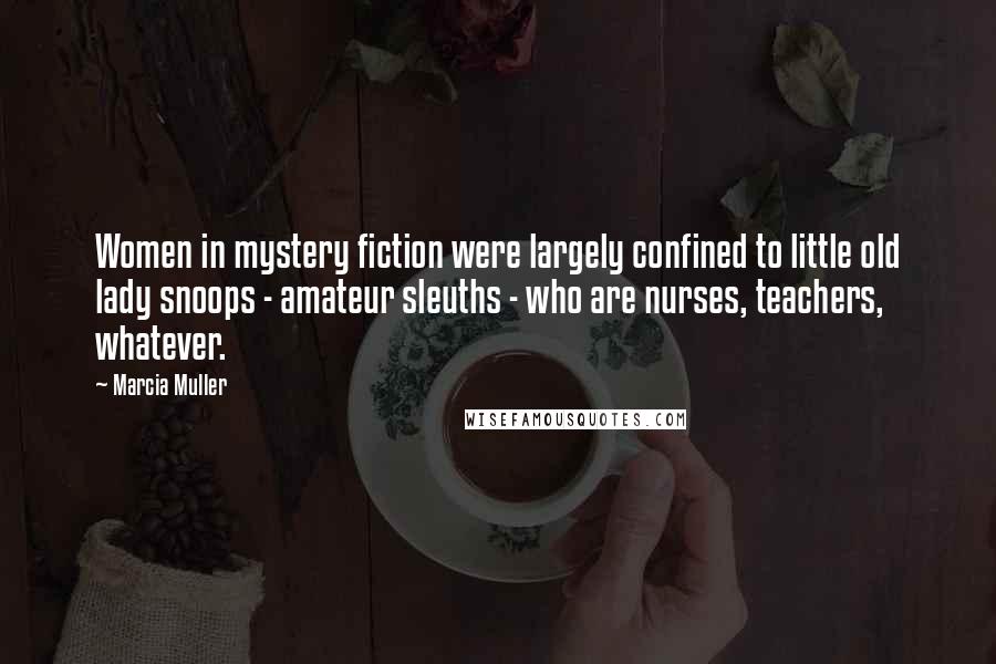 Marcia Muller Quotes: Women in mystery fiction were largely confined to little old lady snoops - amateur sleuths - who are nurses, teachers, whatever.