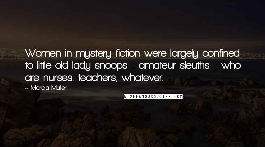 Marcia Muller Quotes: Women in mystery fiction were largely confined to little old lady snoops - amateur sleuths - who are nurses, teachers, whatever.