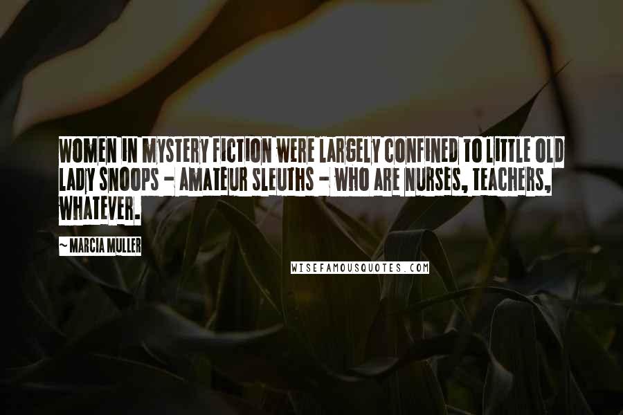 Marcia Muller Quotes: Women in mystery fiction were largely confined to little old lady snoops - amateur sleuths - who are nurses, teachers, whatever.