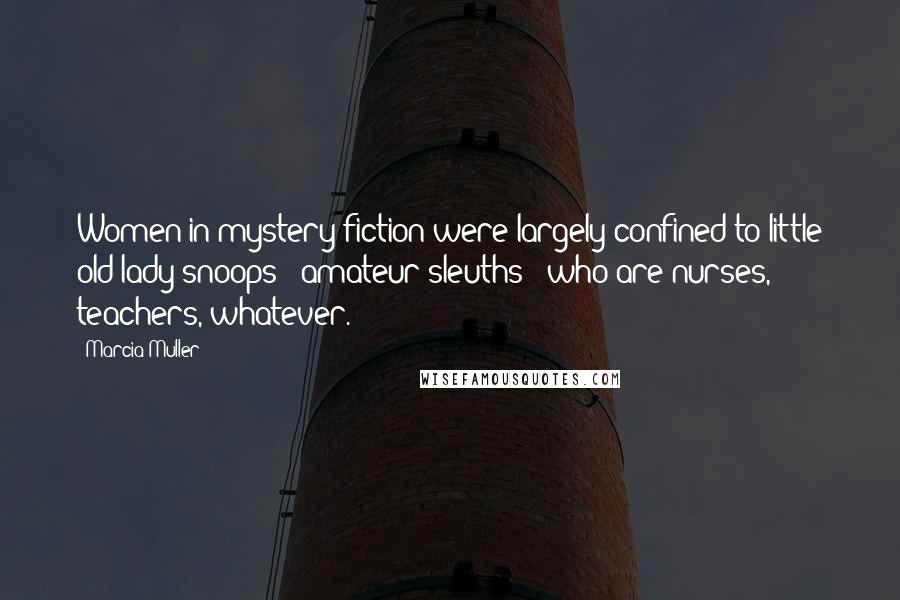 Marcia Muller Quotes: Women in mystery fiction were largely confined to little old lady snoops - amateur sleuths - who are nurses, teachers, whatever.