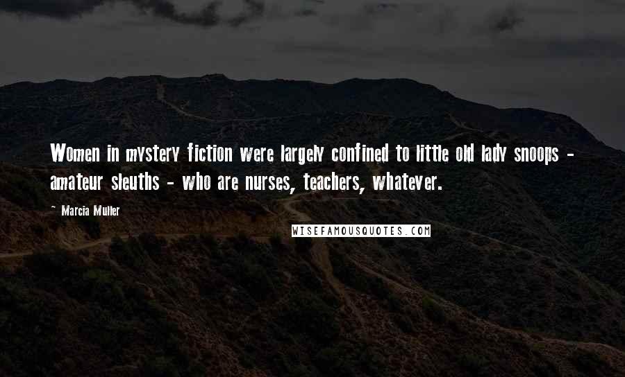 Marcia Muller Quotes: Women in mystery fiction were largely confined to little old lady snoops - amateur sleuths - who are nurses, teachers, whatever.