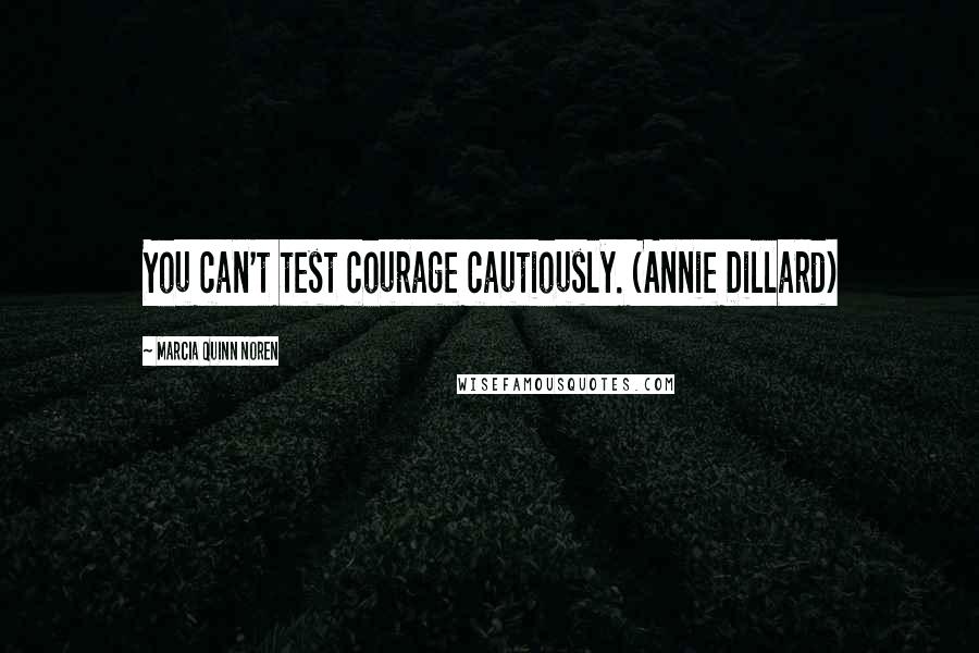 Marcia Quinn Noren Quotes: You can't test courage cautiously. (Annie Dillard)