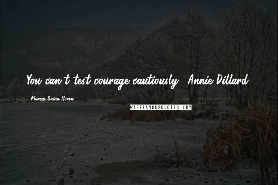 Marcia Quinn Noren Quotes: You can't test courage cautiously. (Annie Dillard)