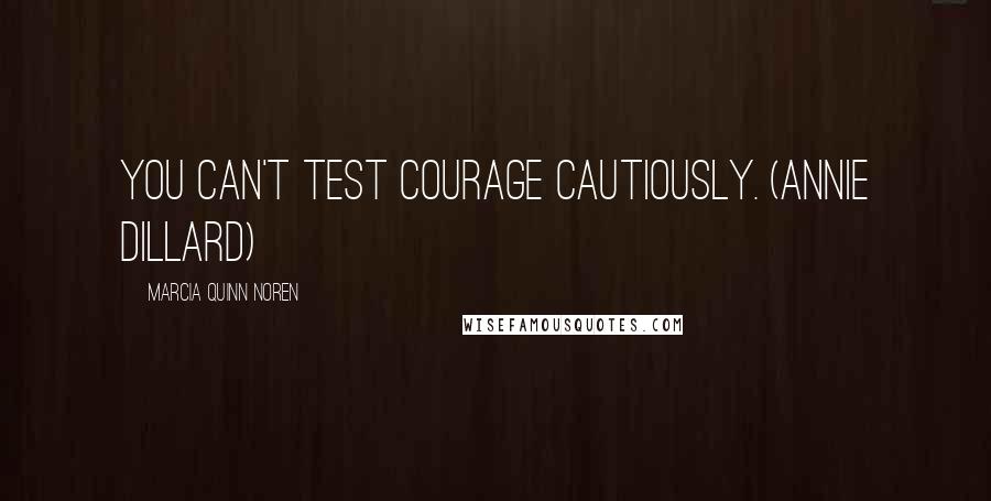 Marcia Quinn Noren Quotes: You can't test courage cautiously. (Annie Dillard)