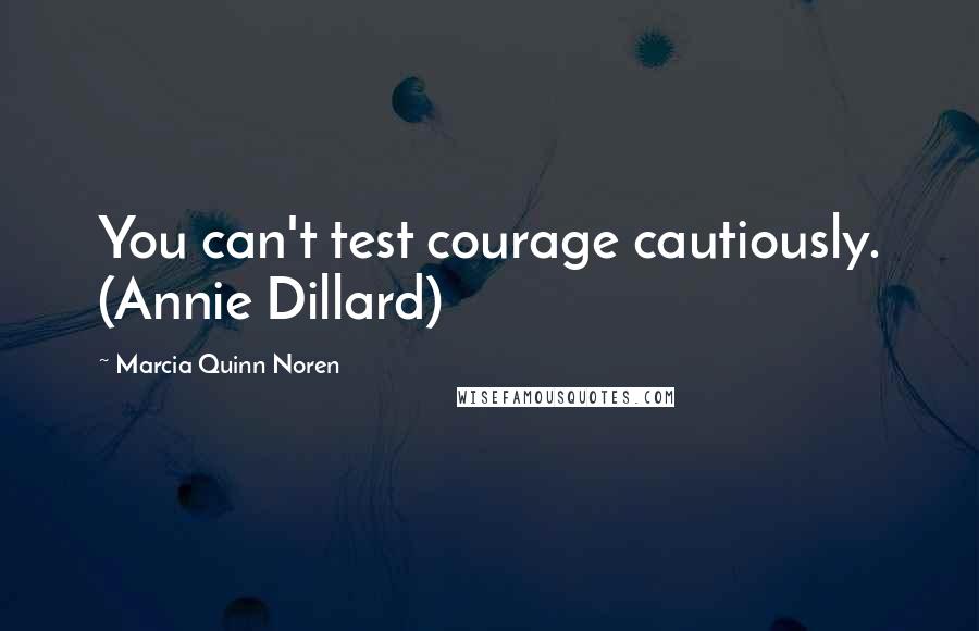 Marcia Quinn Noren Quotes: You can't test courage cautiously. (Annie Dillard)