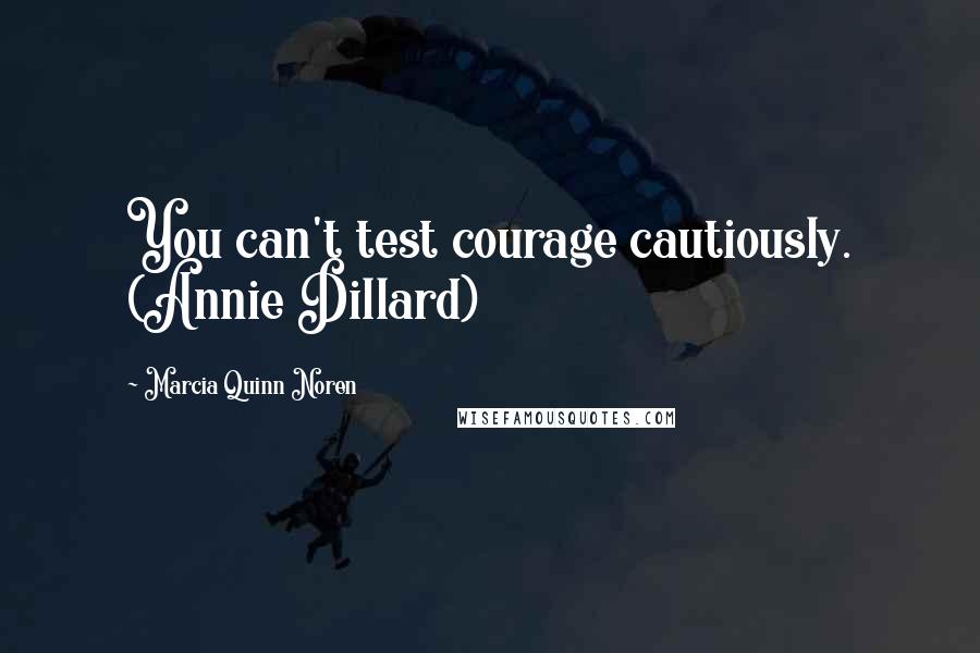 Marcia Quinn Noren Quotes: You can't test courage cautiously. (Annie Dillard)