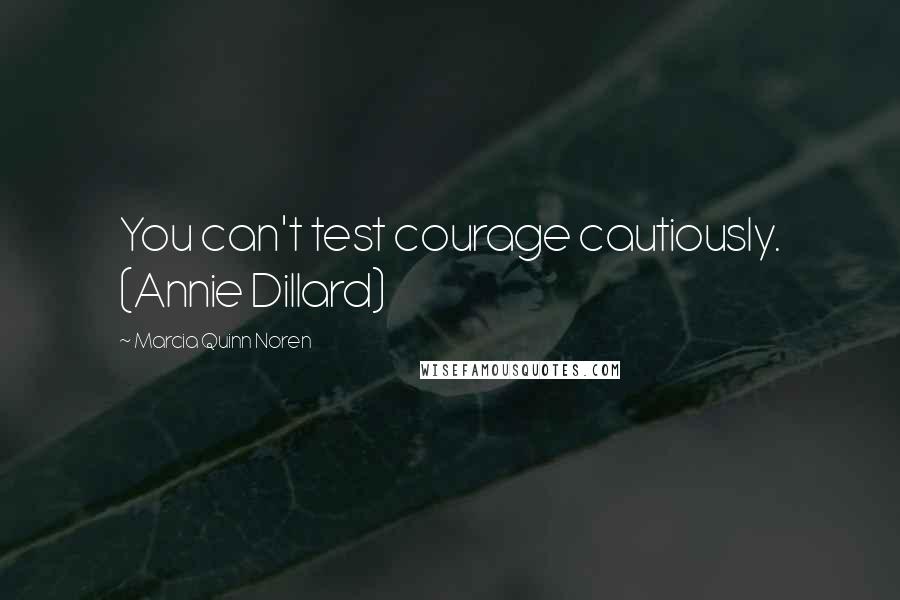 Marcia Quinn Noren Quotes: You can't test courage cautiously. (Annie Dillard)