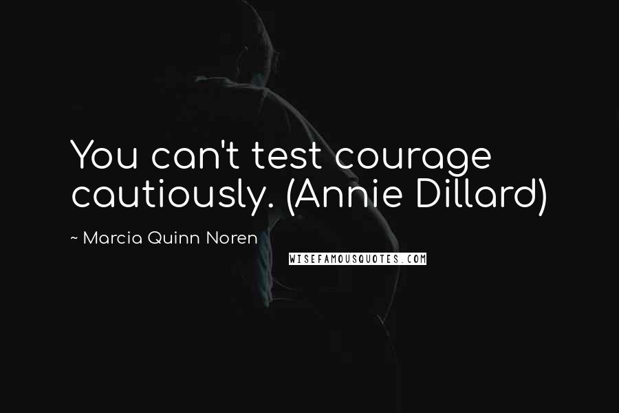 Marcia Quinn Noren Quotes: You can't test courage cautiously. (Annie Dillard)