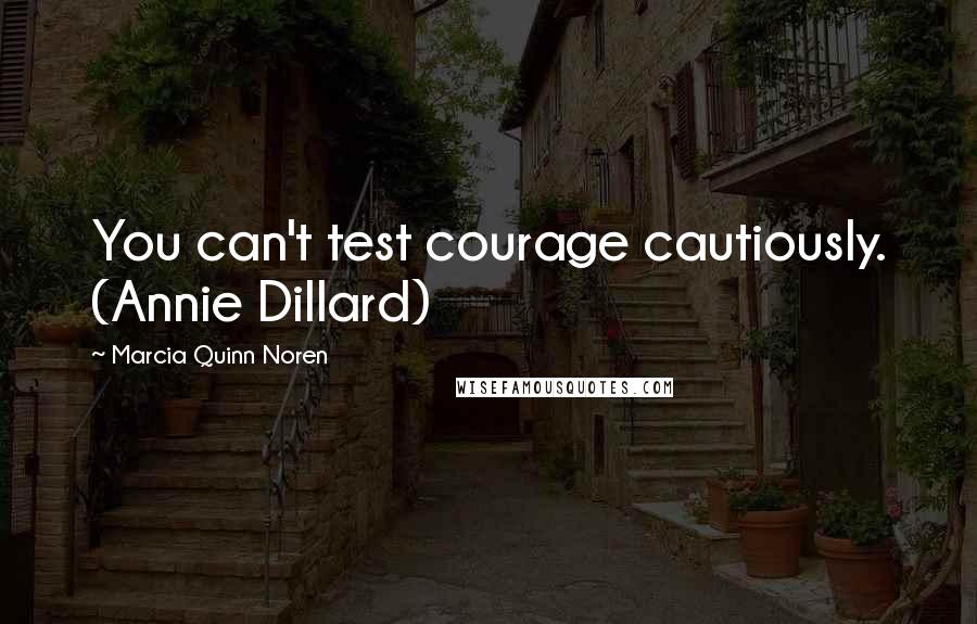 Marcia Quinn Noren Quotes: You can't test courage cautiously. (Annie Dillard)