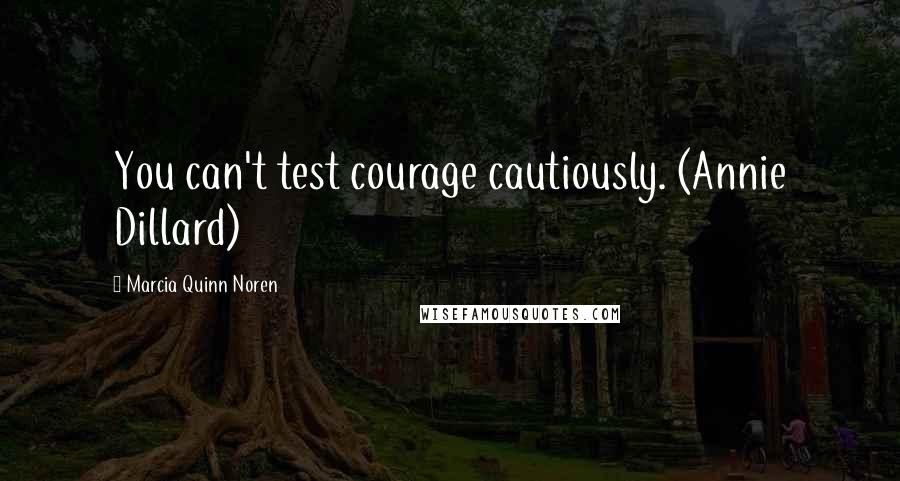 Marcia Quinn Noren Quotes: You can't test courage cautiously. (Annie Dillard)