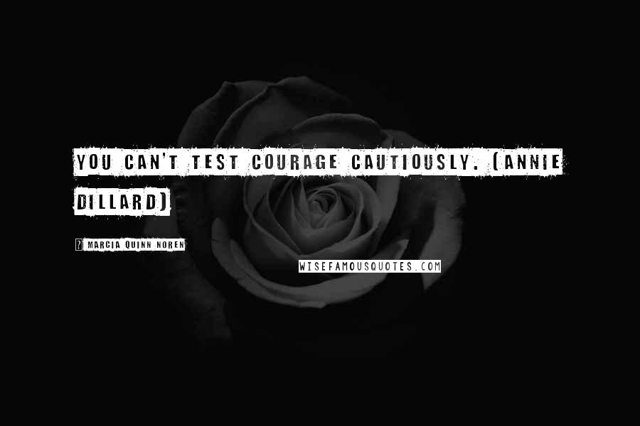 Marcia Quinn Noren Quotes: You can't test courage cautiously. (Annie Dillard)