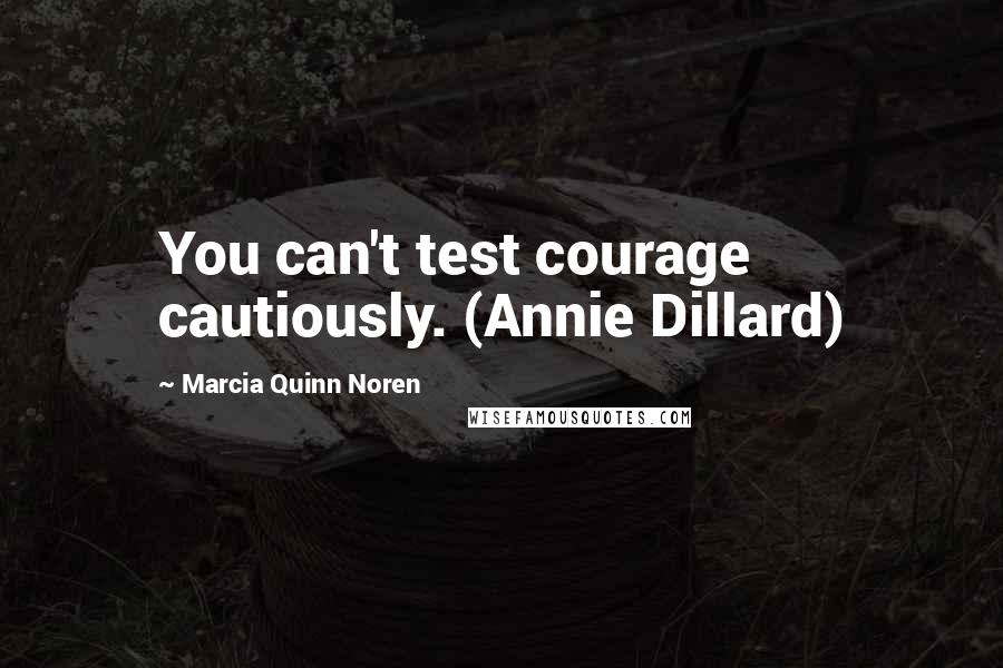 Marcia Quinn Noren Quotes: You can't test courage cautiously. (Annie Dillard)