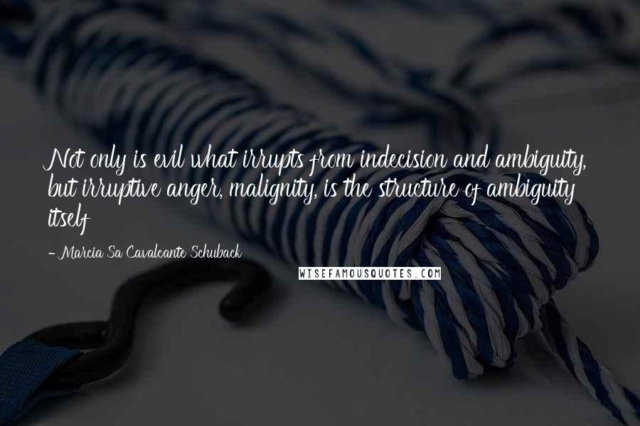 Marcia Sa Cavalcante Schuback Quotes: Not only is evil what irrupts from indecision and ambiguity, but irruptive anger, malignity, is the structure of ambiguity itself