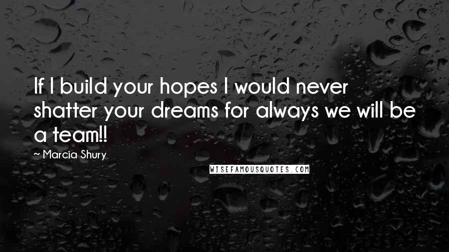 Marcia Shury Quotes: If I build your hopes I would never shatter your dreams for always we will be a team!!