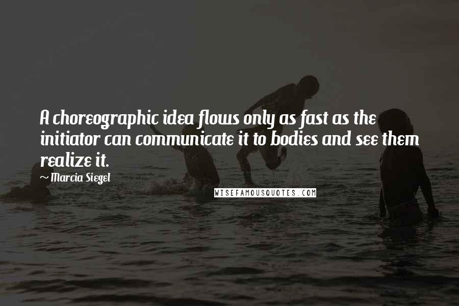 Marcia Siegel Quotes: A choreographic idea flows only as fast as the initiator can communicate it to bodies and see them realize it.