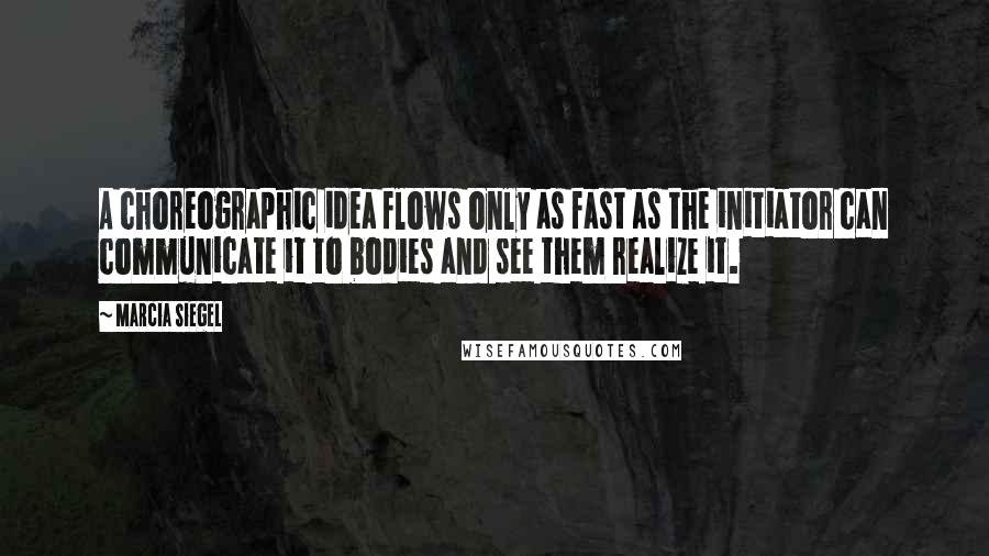 Marcia Siegel Quotes: A choreographic idea flows only as fast as the initiator can communicate it to bodies and see them realize it.